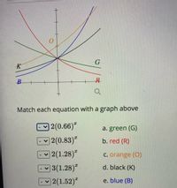 B
Match each equation with a graph above
2(0.66)*
a. green (G)
2(0.83)
b. red (R)
2(1.28)"
C. orange (O)
3(1.28)
d. black (K)
2(1.52)"
e. blue (B)
