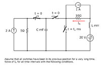 1 A
t = 0
t = 0
102
IR
L mH
Lt = t, ms
2 A(t
C mF
20 V
Assume that all switches have been in its previous position for a very long time.
Solve of IR for all time intervals with the following conditions.
