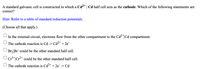 A standard galvanic cell is constructed in which a Cd²+ | Cd half cell acts as the cathode. Which of the following statements are
correct?
Hint: Refer to a table of standard reduction potentials.
(Choose all that apply.)
In the external circuit, electrons flow from the other compartment to the Cd2"|Cd compartment.
The cathode reaction is Cd -> Cd²+ + 2e¯
Br2|Br could be the other standard half cell.
U Cr**|Cr2+ could be the other standard half cell.
The cathode reaction is Cd2+ + 2e -> Cd
