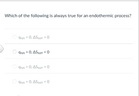 **Question:**

Which of the following is always true for an endothermic process?

**Options:**

- \( q_{\text{sys}} < 0, \Delta S_{\text{surr}} > 0 \)

- \( q_{\text{sys}} > 0, \Delta S_{\text{surr}} < 0 \)

- \( q_{\text{sys}} > 0, \Delta S_{\text{surr}} > 0 \)

- \( q_{\text{sys}} < 0, \Delta S_{\text{surr}} < 0 \)

**Explanation:**

- **\( q_{\text{sys}} \):** Represents the heat absorbed or released by the system.
  
- **\( \Delta S_{\text{surr}} \):** Represents the change in entropy of the surroundings.
  
**Correct Answer:** The correct option is the second one: \( q_{\text{sys}} > 0, \Delta S_{\text{surr}} < 0 \), indicating that during an endothermic process, the system absorbs heat (positive \( q_{\text{sys}} \)), leading to a decrease in the entropy of the surroundings (negative \( \Delta S_{\text{surr}} \)).