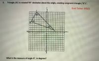 5. Triangle JKL is rotated 90° clockwise about the origin, creating congruent triangle /'K'L'.
Exit Ticket -5/5/21
What is the measure of angle K', in degrees?
