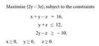 Maximize {2y – 3z}, subject to the constraints
x + y - z
16,
y +z < 12,
2y -z 2 - 10,
x20, y>0,
z>0.
