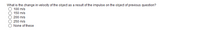 What is the change in velocity of the object as a result of the impulse on the object of previous question?
100 m/s
150 m/s
O 200 m/s
O 250 m/s
O None of these
