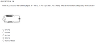 QUESTION 14
"In the RLC circuit of the following figure: R = 100 Q , C = 0.1 µF, and L = 0.5 Henry. What is the resonance frequency of the circuit?"
ww
O 516 Hz
O 728 Hz
O 812 Hz
954 Hz
O None of these
