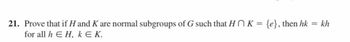 21. Prove that if H and K are normal subgroups of G such that HK = {e}, then hk
for all hЄ H, k Є K.
= kh