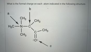 What is the formal charge on each atom indicated in the following structure.
b
a
CH3
H3C-N-C
CH3
CH3
||
:O:
CH3