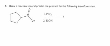 2. Draw a mechanism and predict the product for the following transformation.
1. PBr3
OH
2. EtOH