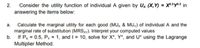 Consider the utility function of individual A given by Ua (X,Y) = X0.syo.s in
answering the items below:
2.
a. Calculate the marginal utility for each good (MUx & MU,) of individual A and the
marginal rate of substitution (MRSxy). Interpret your computed values
b. If Px = 0.5, Py = 1, and I = 10, solve for X*, Y*, and U* using the Lagrange
Multiplier Method.
