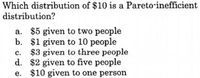 Which distribution of $10 is a Pareto-inefficient
distribution?
a. $5 given to two people
b. $1 given to 10 people
c. $3 given to three people
d. $2 given to five people
e. $10 given to one person
