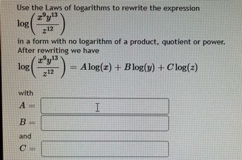 Use the Laws of logarithms to rewrite the expression
13
log (221²)
in a form with no logarithm of a product, quotient or power.
After rewriting we have
Ty
log
Alog(x) + Blog(y) + Clog(z)
with
B
[*]
and
C =
[commen]
212
=
I