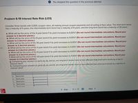 You skipped this question in the previous attempt.
Problem 6-19 Interest Rate Risk (LO3)
Consider three bonds with 5.00% coupon rates, all making annual coupon payments and all selling at face value. The short-term bond
has a maturity of 4 years, the intermediate-term bond has a maturity of 8 years, and the long-term bond has a maturity of 30 years.
a. What will be the price of the 4-year bond if its yield increases to 6.00%? (Do not round intermediate calculations. Round your
answer to 2 decimal places.)
b. What will be the price of the 8-year bond if its yield increases to 6.00%? (Do not round intermediate calculations. Round your
answer to 2 decimal places.)
c. What will be the price of the 30-year bond if its yield increases to 6.00%? (Do not round intermediate calculations. Round
answer to 2 decimal places.)
d. What will be the price of the 4-year bond if its yield decreases to 4.00%? (Do not round intermediate calculations. Round your
answer to 2 decimal places.)
e. What will be the price of the 8-year bond if its yield decreases to 4.00%? (Do not round intermediate calculations. Round your
answer to 2 decimal places.)
f. What will be the price of the 30-year bond if its yield decreases to 4.00%? (Do not round intermediate calculations. Round your
answer to 2 decimal places.)
g. Comparing your answers to parts (a), (b), and (c), are long-term bonds more or less affected tha short-term bonds by a rise in
interest rates?
your
nces
h. Comparing your answers to parts (d), (e), and (f), are long-term bonds more or less affected than short-term bonds by a decline in
interest rates?
a.
Bond price
b.
Bond price
С.
Bond price
d.
Bond price
D.
Bond price
< Prev
6 of 10
Next >
Mc
Graw
Hill
