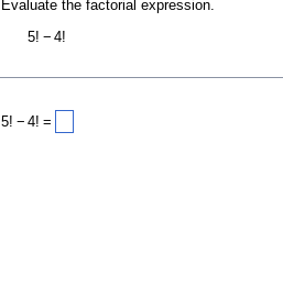 **Evaluate the Factorial Expression**

Calculate the following expression:

\[ 5! - 4! \]

### Explanation

**Factorials** are a mathematical operation where a positive integer \( n \) is multiplied by all the positive integers less than it. It is denoted by \( n! \).

- **5 factorial (5!)** is computed as:
  \[
  5! = 5 \times 4 \times 3 \times 2 \times 1 = 120
  \]

- **4 factorial (4!)** is computed as:
  \[
  4! = 4 \times 3 \times 2 \times 1 = 24
  \]

### Calculation

Subtract the factorial of 4 from the factorial of 5:

\[ 5! - 4! = 120 - 24 \]

### Solution

\[ 5! - 4! = 96 \]

Place the result in the provided box:

\[ 5! - 4! = \boxed{96} \]