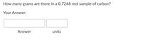 **Question:**  
How many grams are there in a 0.7248 mol sample of carbon?

**Your Answer:**  
[Answer box] [units box]