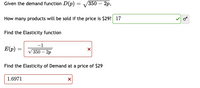 Given the demand function D(p) =
/350— 2р,
How many products will be sold if the price is $29? 17
Find the Elasticity function
-1
E(p)
350— 2р
Find the Elasticity of Demand at a price of $29
1.6971
