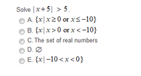 Solve |x+5| > 5.
A. {x|x20 or x<-10}
B. {x|x>0 or x<-10}
C. The set of real numbers
D. Ø
E. {x|-10 <x < 0}
