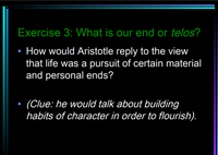 Exercise 3: What is our end or telos?
How would Aristotle reply to the view
that life was a pursuit of certain material
and personal ends?
(Clue: he would talk about building
habits of character in order to flourish).
