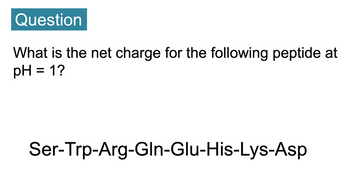 Question
What is the net charge for the following peptide at
pH = 1?
Ser-Trp-Arg-Gln-Glu-His-Lys-Asp