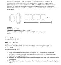 There are two types of tables X and Y, let assume the X is the shorter one and Yis more longer. the
combination must be occurred between the two types of tables to be aligned and filling up the given
distance. We can use a few number of tables to cover all the required distance as possible. Hence, you are
required to find the optimum combination to keep the remaining empty distance is as small as possible.
[Hint: the first priority is to minimize the empty distance, and the second priority is to minimize the number
of used tables]
....
Examples:
Input: X= 3, Y = 5, D= 24
The optimum combination is: TX = 3, TY = 3, RD = 0
It means: three tables of size X (TX), three tables of size Y (TY), and remaining distance
(RD) is 0.
3* 3+3*5= 24
So empty distance = 24 - 24 = 0
Input: X = 3, Y = 9, D = 29
Output: TX =0, TY = 3, RD = 2
It means: zero tables of size X (TX), three tables of size Y (TY), and remaining distance (RD) is 2.
0*3+3*9 = 27
So empty distance = 29 - 27 = 2
1- Design an algorithm to solve this problem by using loop and if statement with providing full
comments on the code. According the complexity which is covered in the TM111 chapter 6 you
should make your algorithm efficient.
2- Implement the algorithm using OUBuild script following the above steps (with screenshot of the
OUBuild script).
3- Provide 2 screenshots, one for the two examples input and output and one for any other input and
output
