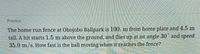 Practice
The home run fence at Obojobo Ballpark is 100. m from home plate and 4.5 m
tall. A hit starts 1.5 m above the ground, and flies up at an angle 30 and speed
35.0 m/s. How fast is the ball moving when it reaches the fence?
