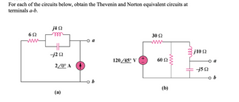 For each of the circuits below, obtain the Thevenin and Norton equivalent circuits at
terminals a-b.
6Ω
j4 Ω
-j2 Ω
2/0° Α
(2)
120/45° V
30 Ω
www
60 Ω
(b)
j10 Ω
© (
-j5 Ω
› b