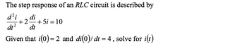 The step response of an RLC circuit is described by
d²i
dt²
di
+2+5i=10
dt
Given that i(0)= 2 and di(0)/ dt = 4, solve for i(t)