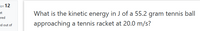 Fon 12
What is the kinetic energy in J of a 55.2 gram tennis ball
et
ered
approaching a tennis racket at 20.0 m/s?
ed out of
