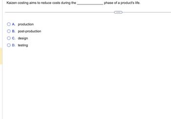 Kaizen costing aims to reduce costs during the
00
A. production
B. post-production
C. design
D. testing
phase of a product's life.
