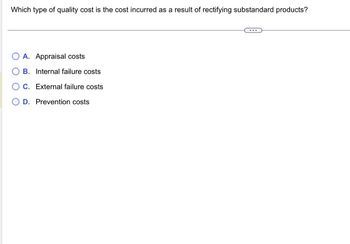 Which type of quality cost is the cost incurred as a result of rectifying substandard products?
A. Appraisal costs
B. Internal failure costs
C. External failure costs
D. Prevention costs