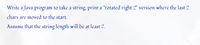 Write a Java program to take a string, print a "rotated right 2" version where the last 2
chars are moved to the start.
Assume that the string length will be at least 2.
