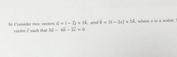 b) Consider two vectors ä = î - 2] + 3k, and b = 3î - 2zj + 5k, where z is a scalar.
vector & such that 3ä
4b-2c = 0.