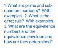 1. What are prime and sub
quantum numbers? With
examples. 2. What is the
octet rule? With examples.
3. What are the equivalence
numbers and the
equivalence envelope and
how are they determined?
