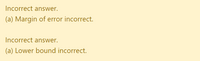 Incorrect answer.
(a) Margin of error incorrect.
Incorrect answer.
(a) Lower bound incorrect.
