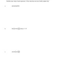 Find the exact value of each expression. If the value does not exist, briefly explain why.
a.
sec(arctan(5))
b.
tan (arccos
-) where x < 0
arcsin (csc ())
с.
