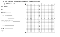 6. Use the given equation and answer the following questions.
y = x² – 4x – 5
-
Find vertex:
-8
-7
AOS :
opening:
41
y-intercept_
x-intercepts_
-9-8-7-6-5-4-3-2-1
2 3 4 5 6 78 9
minimum/maximum:
-2
-3
-4
Domain
-6-
-7
-8-
Range
Graph
IV
