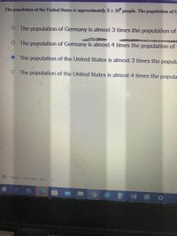 The population of the United States is approximately 3 x 10° people. The population of G
O The population of Germany is almost 3 times the population of
O The population of Germany is almost 4 times the population of
O The population of the United States is almost 3 times the popula
O The population of the United States is almost 4 times the popula
Week-3-Geometr....docx
