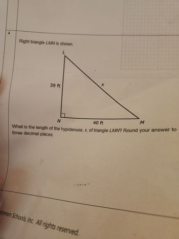 4
Right triangle LMN is shown.
L
39 ft
X
N
M
40 ft
What is the length of the hypotenuse, x, of triangle LMN? Round your answer to
three decimal places.
common Schools, Inc. All rights reserved.