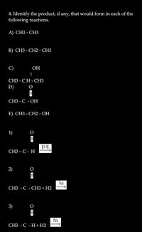 4. Identify the product, if.
following reactions.
any,
that would form in each of the
А) СНЗ - СНЗ
В) СНЗ - СН2 - СНЗ
C)
ОН
|
СНЗ - СН-СНЗ
D)
СЗ - С -ОН
E) СНЗ - СН2 - ОН
1)
СНЗ— С- Н
2)
Ni
СЗ - С - СНЗ + Н2
3)
Ni
СЗ - С -Н + Н2
OB
