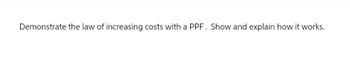 Demonstrate the law of increasing costs with a PPF. Show and explain how it works.