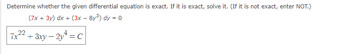 Determine whether the given differential equation is exact. If it is exact, solve it. (If it is not exact, enter NOT.)
(7x + 3y) dx + (3x - 8y³) dy = 0
7x22
+ 3xy-2y = C