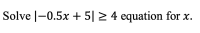 Solve |–0.5x + 5| > 4 equation for x.
