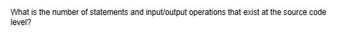 What is the number of statements and input/output operations that exist at the source code
level?