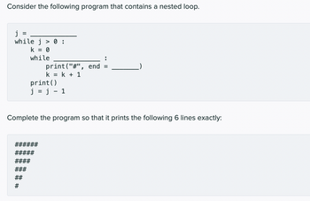 Consider the following program that contains a nested loop.
j
=
while j> 0 :
k = 0
while
print("#",
k = k + 1
print()
j = j - 1
end
Complete the program so that it prints the following 6 lines exactly: