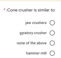 * :Cone crusher is similar to
jaw crushers O
gyratory crusher O
none of the above O
hammer millO
