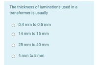 The thickness of laminations used in a
transformer is usually
0.4 mm to 0.5 mm
O 14 mm to 15 mm
O 25 mm to 40 mm
4 mm to 5 mm
