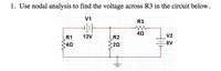 1. Use nodal analysis to find the voltage across R3 in the circuit below.
V1
R3
R1
12V
R2
V2
:2Ω
-8V
