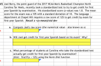 Joel Berry, the point guard of the 2017 NCAA Men's Basketball Champion North
Carolina Tar Heels, recently took a standardized test to try to get credit for first
year Spanish by examination. His standardized score (z-value) was 1.8. The mean
score for the exam was a 105 with a standard deviation of 10. The language
department at Chapel Hill requires a raw score of 125 to get credit by exam for
first-year Spanish. Recall z =(x-mean)/std dev
a. Compute Joel's raw score (the numerical value - also known as x)
b. Will Joel get credit for first year Spanish based on his exam? Why?
c. What percentage of students at Carolina who take the standardized test
actually get credit for first-year Spanish by examination?
(Hint: find P(x > 125) using the Norm.Dist function
