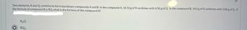 Two elements, R and Q, combine to form two binary compounds A and B. In the compound A, 10.50 g of R combines with 4.50 g of Q. In the compound B, 14.0 g of R combines with 3.00 g of Q. If
the formula of compound B is RQ, what is the formula of the compound A?
O
R₂Q
RQ₂