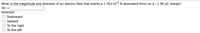 What is the magnitude and direction of an electric field that exerts a 1.70x105 N downward force on a -1.50 µC charge?
Direction
Downward
Upward
To the right
To the left
