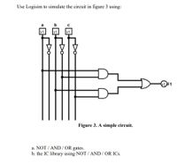 Use Logisim to simulate the circuit in figure 3 using:
a
b
x1
x1
x1
1)F1
Figure 3. A simple circuit.
a. NOT / AND / OR gates.
b. the IC library using NOT / AND / OR ICs.
