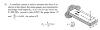 8)
A centiliter system is used to measure the force P as
shown in the figure, the strain gauges are connected to
the bridge with output Eth. If L=1 m, b=1m, t=0.01 m,
E=209 GPa , poison's ratio=0.285, the gauge factor =2
-VE
P
and
V
0.001, the value of P
6PL
E, =v,Ge
K
V GE
th
,2
Ebt
